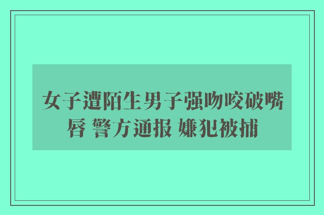 女子遭陌生男子强吻咬破嘴唇 警方通报 嫌犯被捕