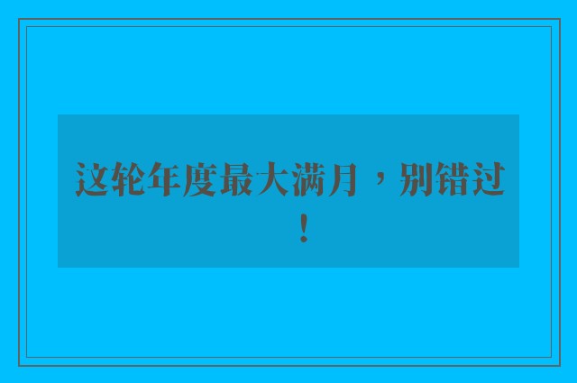 这轮年度最大满月，别错过！