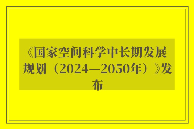 《国家空间科学中长期发展规划（2024—2050年）》发布