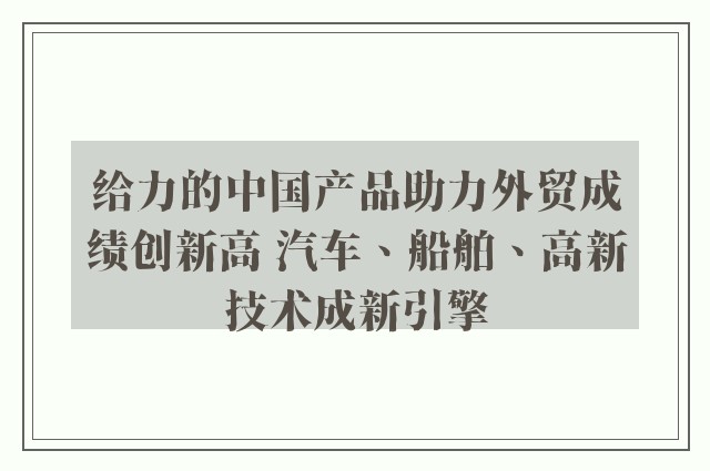 给力的中国产品助力外贸成绩创新高 汽车、船舶、高新技术成新引擎