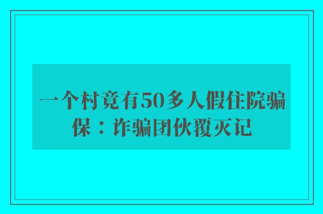 一个村竟有50多人假住院骗保：诈骗团伙覆灭记