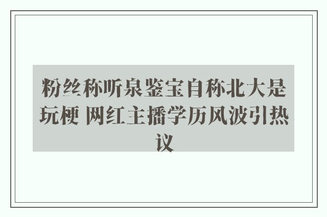 粉丝称听泉鉴宝自称北大是玩梗 网红主播学历风波引热议