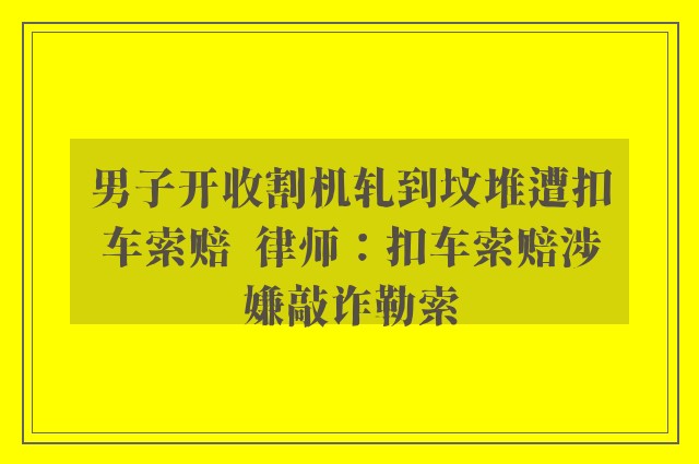 男子开收割机轧到坟堆遭扣车索赔  律师：扣车索赔涉嫌敲诈勒索