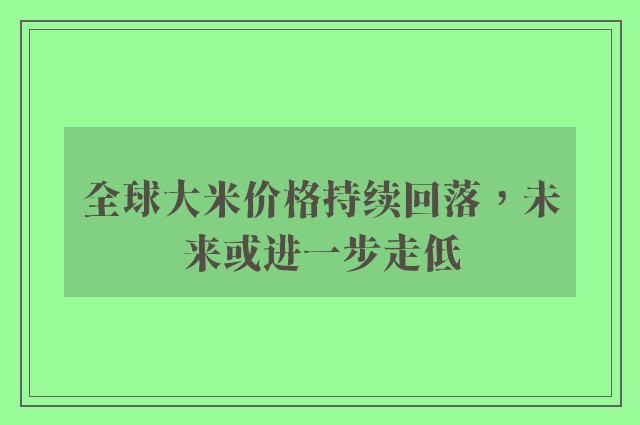 全球大米价格持续回落，未来或进一步走低