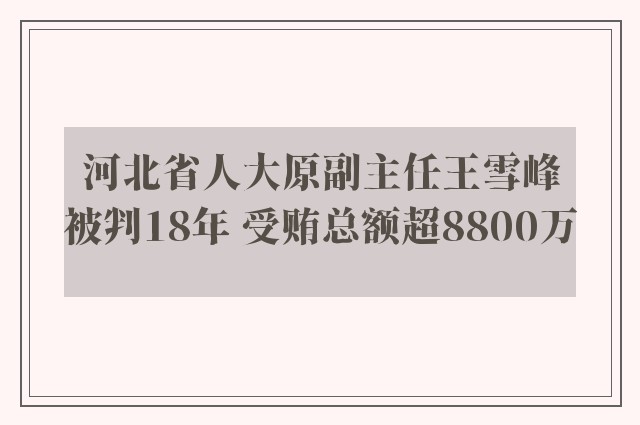 河北省人大原副主任王雪峰被判18年 受贿总额超8800万