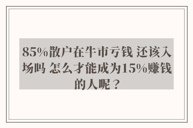 85%散户在牛市亏钱 还该入场吗 怎么才能成为15%赚钱的人呢？