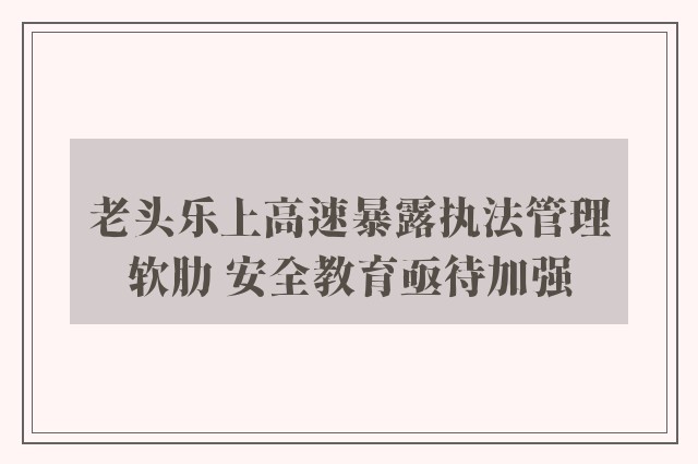 老头乐上高速暴露执法管理软肋 安全教育亟待加强