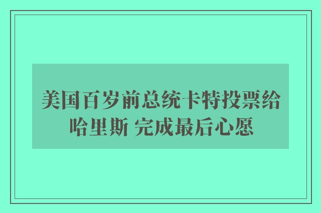 美国百岁前总统卡特投票给哈里斯 完成最后心愿