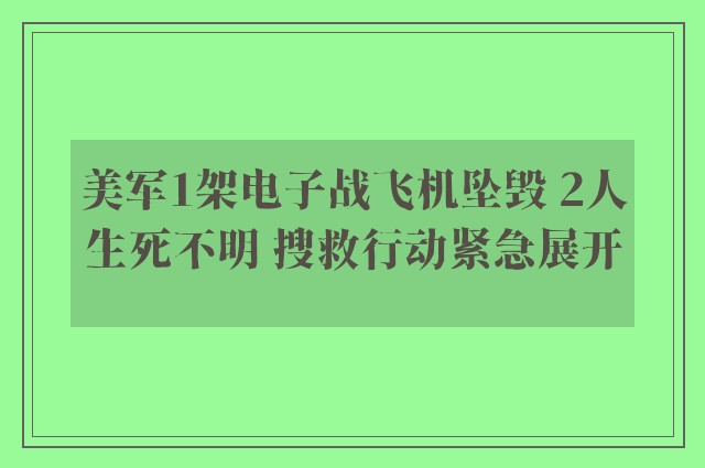 美军1架电子战飞机坠毁 2人生死不明 搜救行动紧急展开