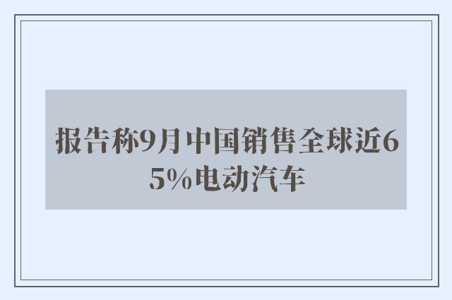 报告称9月中国销售全球近65%电动汽车