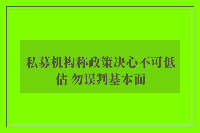 私募机构称政策决心不可低估 勿误判基本面