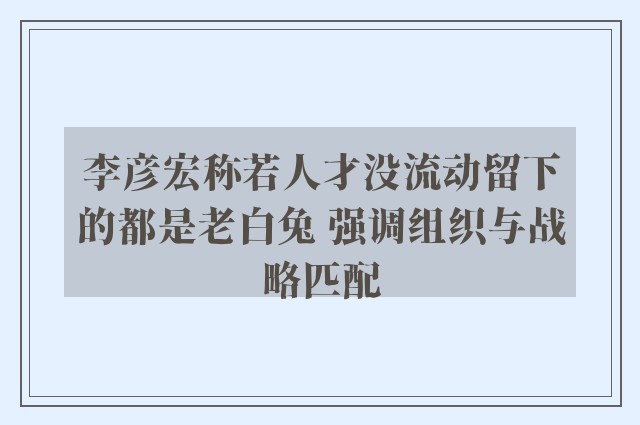 李彦宏称若人才没流动留下的都是老白兔 强调组织与战略匹配