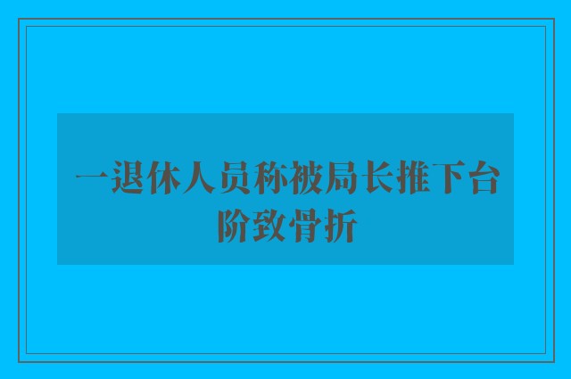 一退休人员称被局长推下台阶致骨折