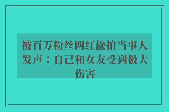 被百万粉丝网红偷拍当事人发声：自己和女友受到极大伤害