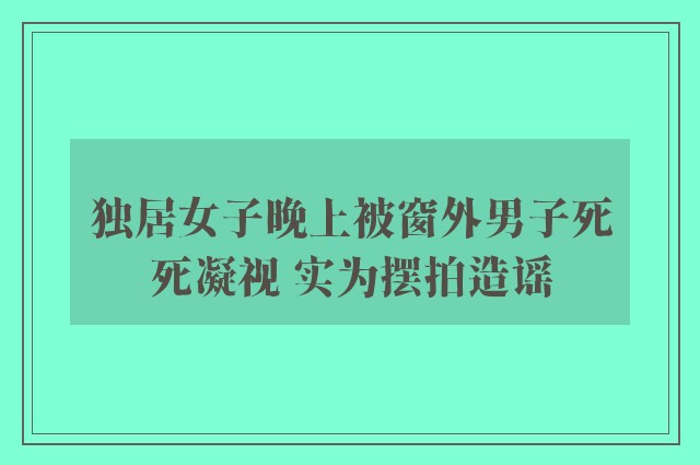 独居女子晚上被窗外男子死死凝视 实为摆拍造谣