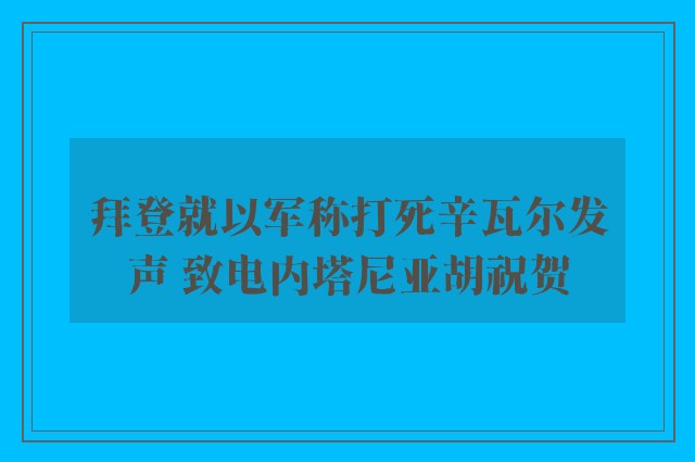 拜登就以军称打死辛瓦尔发声 致电内塔尼亚胡祝贺