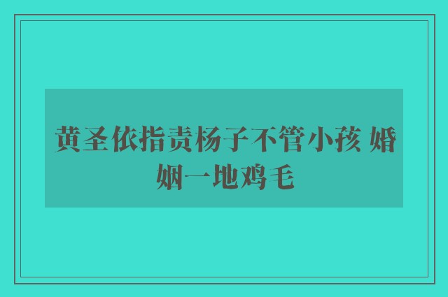 黄圣依指责杨子不管小孩 婚姻一地鸡毛