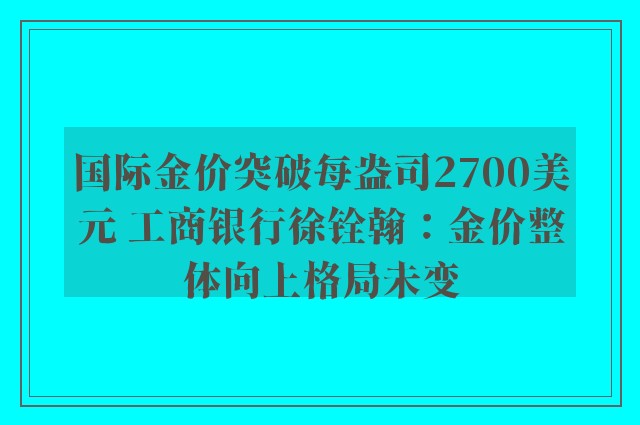 国际金价突破每盎司2700美元 工商银行徐铨翰：金价整体向上格局未变