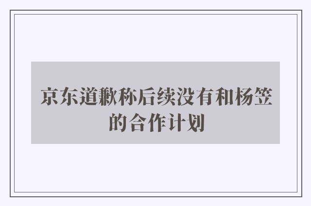 京东道歉称后续没有和杨笠的合作计划