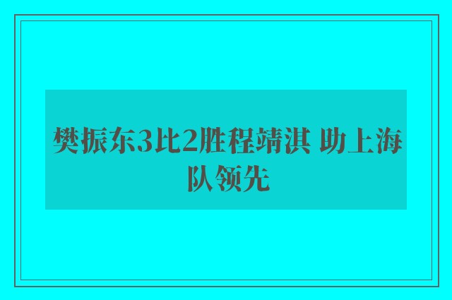 樊振东3比2胜程靖淇 助上海队领先