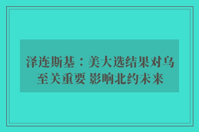 泽连斯基：美大选结果对乌至关重要 影响北约未来