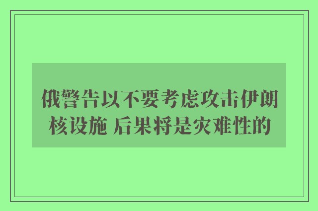 俄警告以不要考虑攻击伊朗核设施 后果将是灾难性的