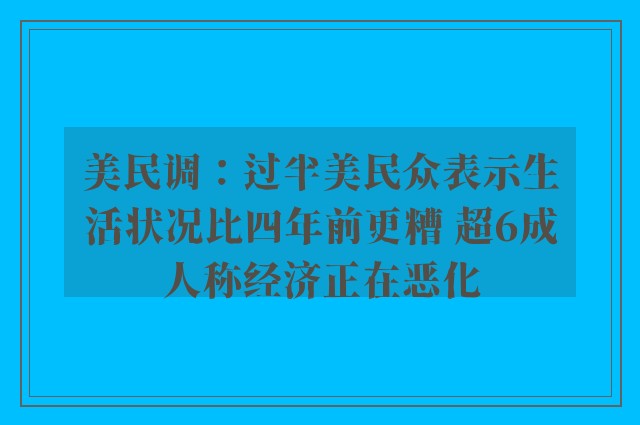 美民调：过半美民众表示生活状况比四年前更糟 超6成人称经济正在恶化