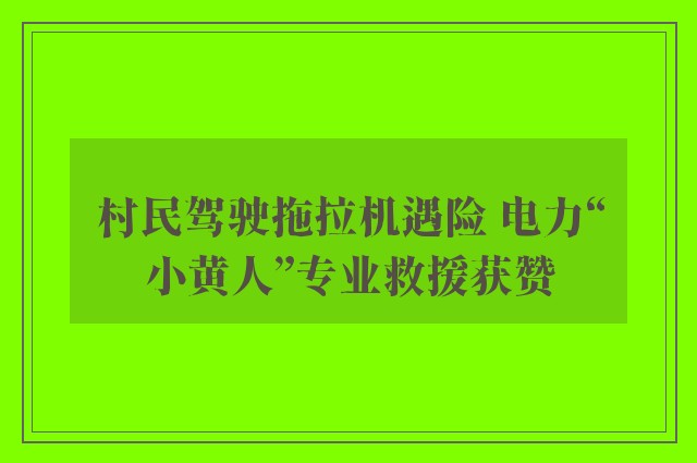 村民驾驶拖拉机遇险 电力“小黄人”专业救援获赞