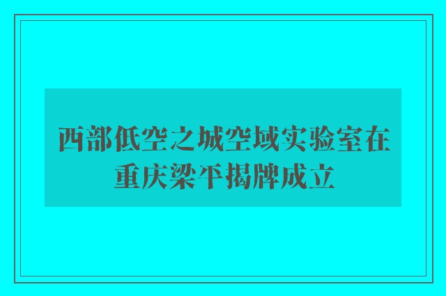 西部低空之城空域实验室在重庆梁平揭牌成立