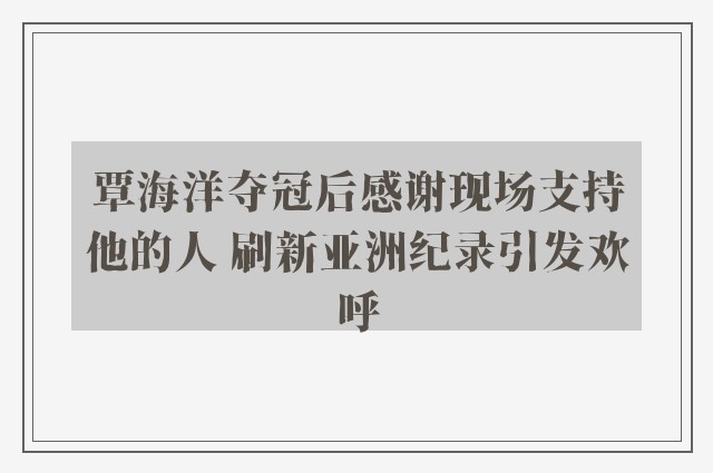 覃海洋夺冠后感谢现场支持他的人 刷新亚洲纪录引发欢呼