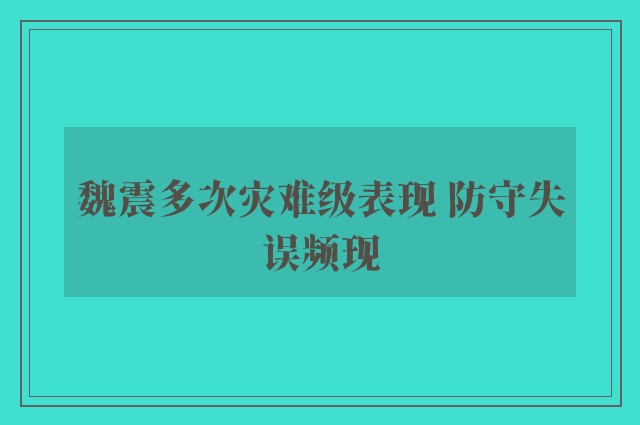 魏震多次灾难级表现 防守失误频现