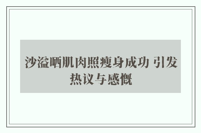 沙溢晒肌肉照瘦身成功 引发热议与感慨