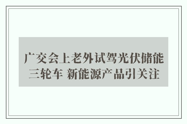 广交会上老外试驾光伏储能三轮车 新能源产品引关注