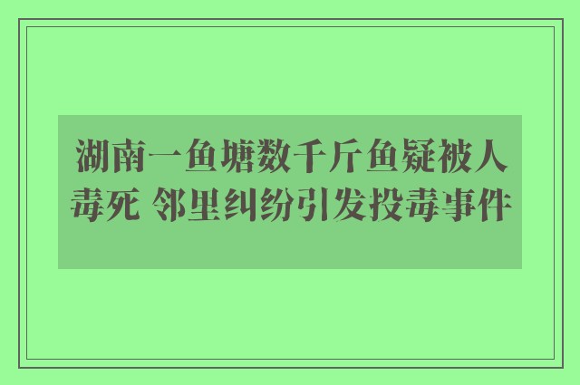 湖南一鱼塘数千斤鱼疑被人毒死 邻里纠纷引发投毒事件