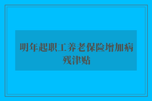 明年起职工养老保险增加病残津贴