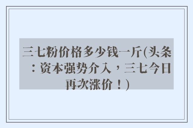 三七粉价格多少钱一斤(头条：资本强势介入，三七今日再次涨价！)