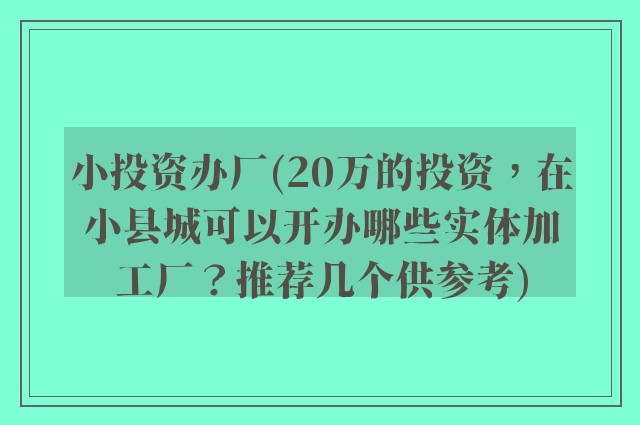 小投资办厂(20万的投资，在小县城可以开办哪些实体加工厂？推荐几个供参考)