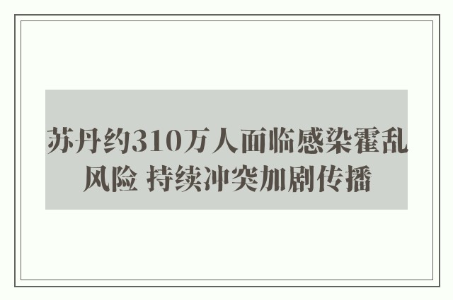 苏丹约310万人面临感染霍乱风险 持续冲突加剧传播