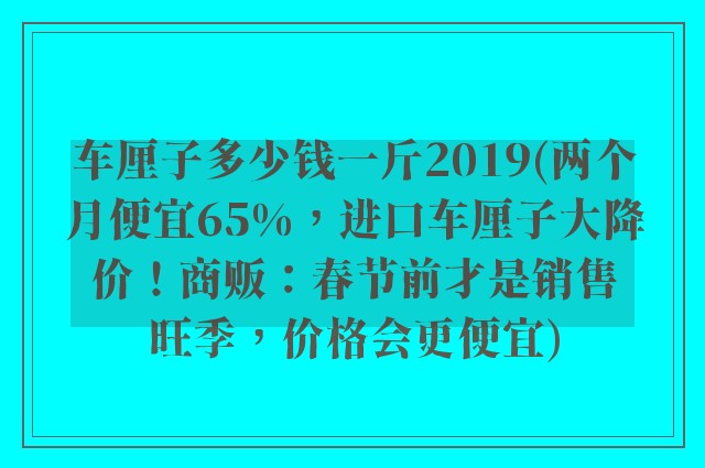 车厘子多少钱一斤2019(两个月便宜65%，进口车厘子大降价！商贩：春节前才是销售旺季，价格会更便宜)