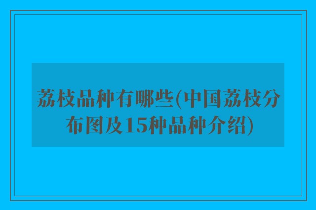 荔枝品种有哪些(中国荔枝分布图及15种品种介绍)