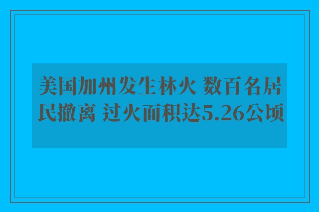 美国加州发生林火 数百名居民撤离 过火面积达5.26公顷