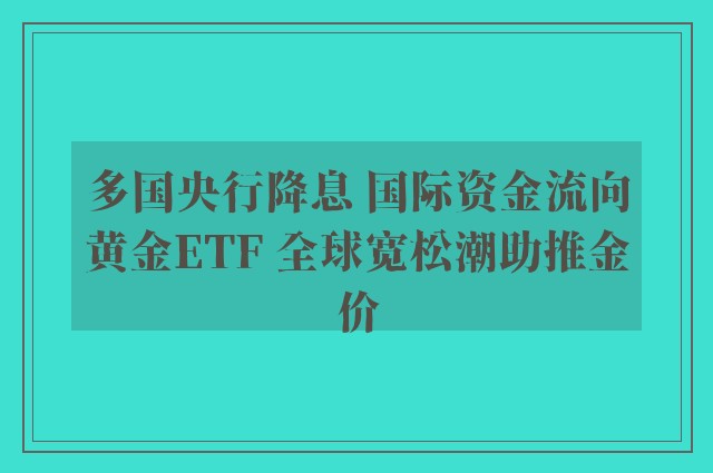 多国央行降息 国际资金流向黄金ETF 全球宽松潮助推金价