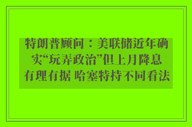 特朗普顾问：美联储近年确实“玩弄政治”但上月降息有理有据 哈塞特持不同看法