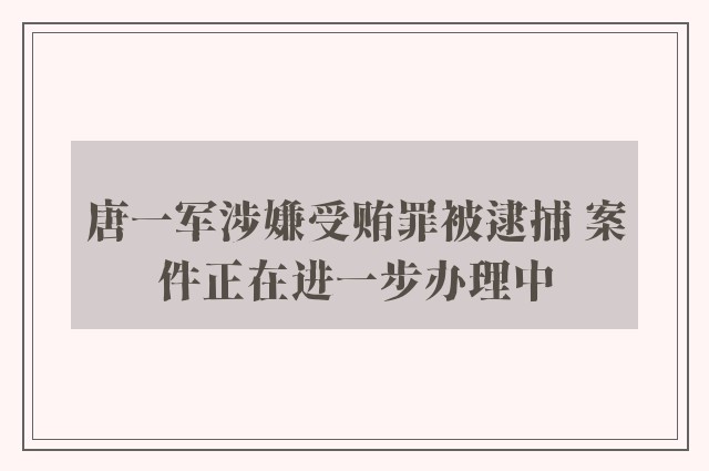 唐一军涉嫌受贿罪被逮捕 案件正在进一步办理中