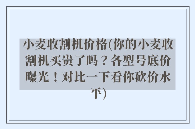 小麦收割机价格(你的小麦收割机买贵了吗？各型号底价曝光！对比一下看你砍价水平)