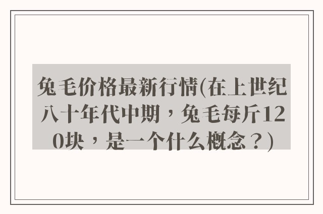 兔毛价格最新行情(在上世纪八十年代中期，兔毛每斤120块，是一个什么概念？)