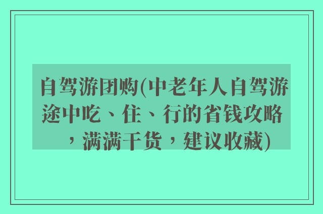 自驾游团购(中老年人自驾游途中吃、住、行的省钱攻略，满满干货，建议收藏)