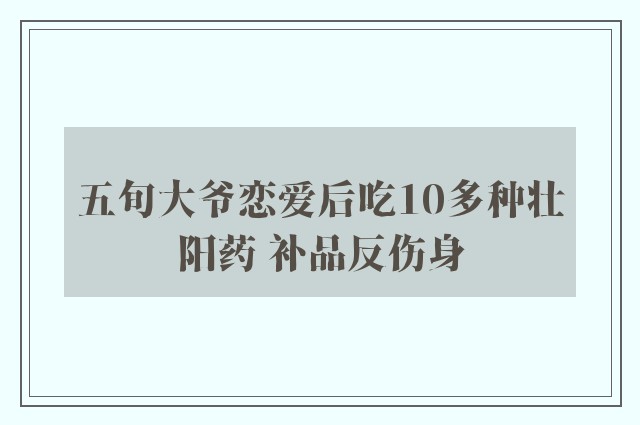 五旬大爷恋爱后吃10多种壮阳药 补品反伤身