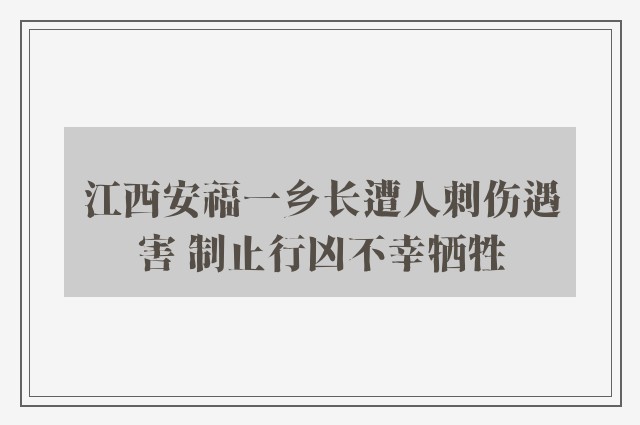 江西安福一乡长遭人刺伤遇害 制止行凶不幸牺牲