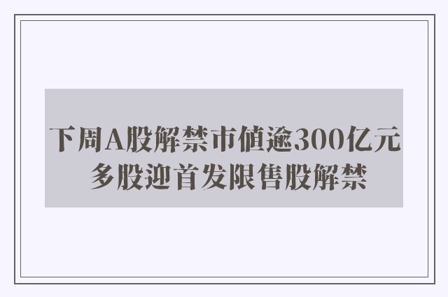 下周A股解禁市值逾300亿元 多股迎首发限售股解禁